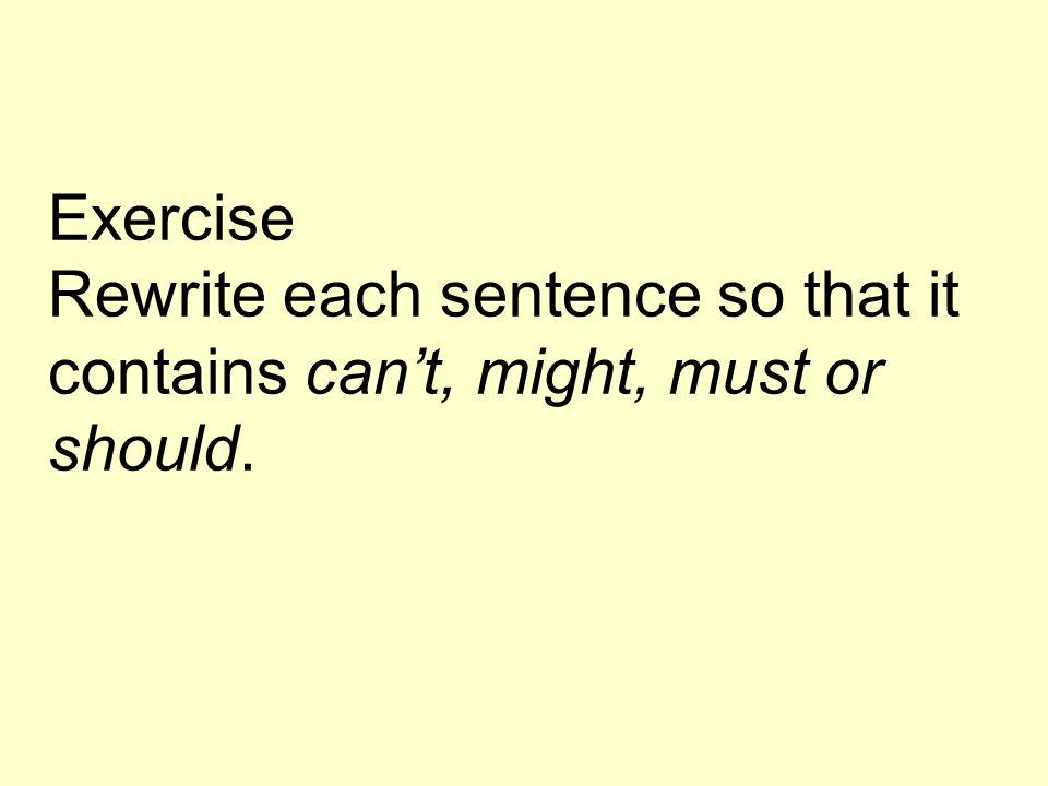 Exercise Rewrite each sentence so that it contains cant, might, must or should.