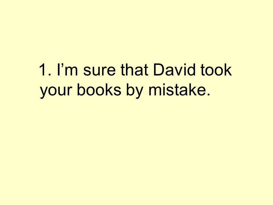 1. Im sure that David took your books by mistake.