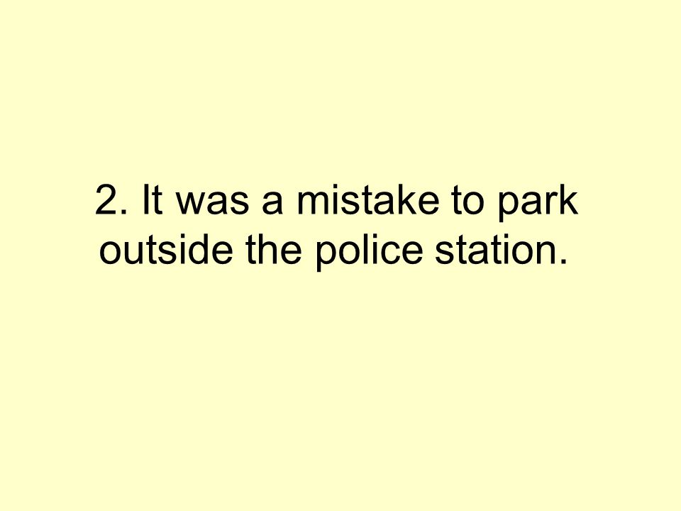 2. It was a mistake to park outside the police station.