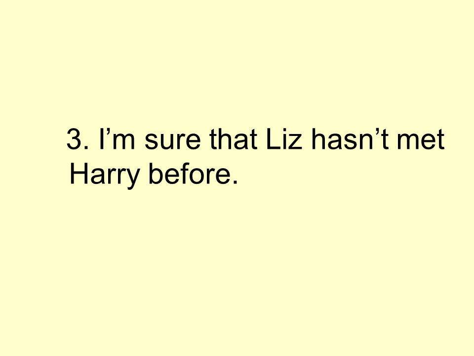 3. Im sure that Liz hasnt met Harry before.
