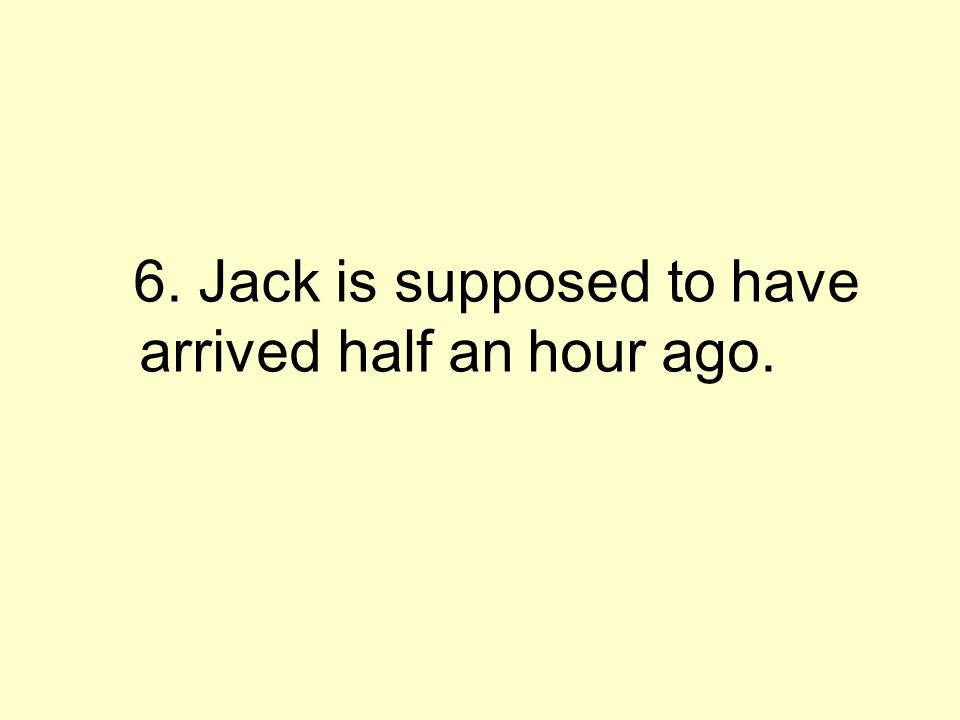 6. Jack is supposed to have arrived half an hour ago.