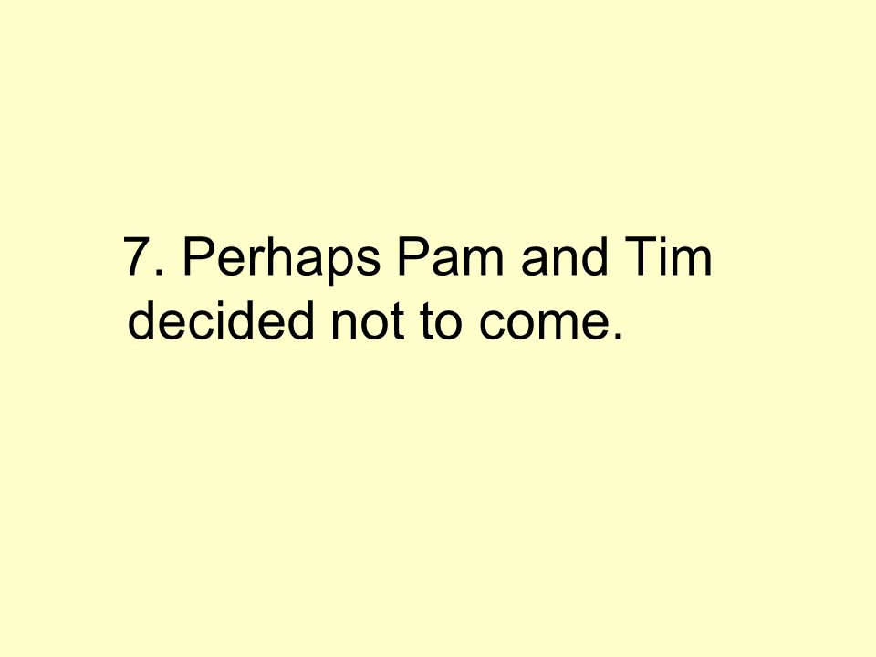 7. Perhaps Pam and Tim decided not to come.