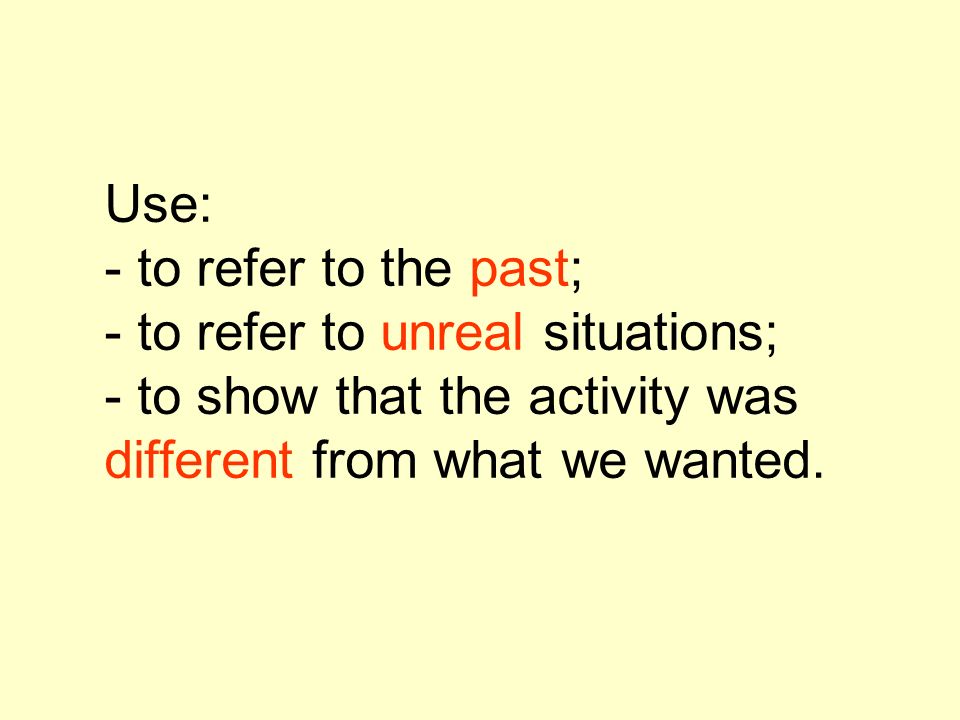 Use: - to refer to the past; - to refer to unreal situations; - to show that the activity was different from what we wanted.