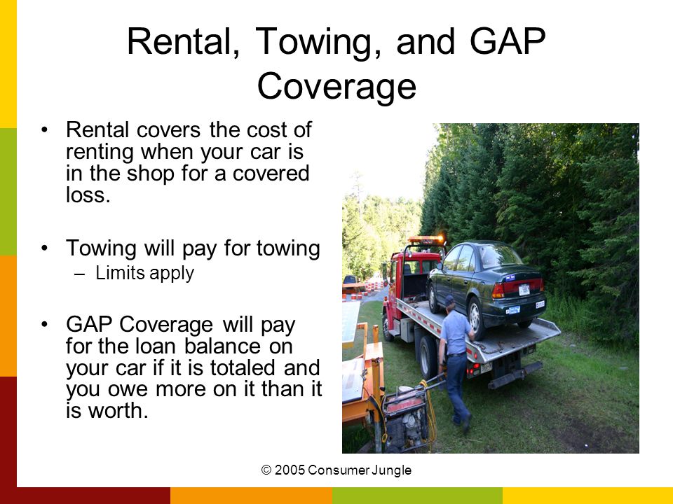 © 2005 Consumer Jungle Rental, Towing, and GAP Coverage Rental covers the cost of renting when your car is in the shop for a covered loss.