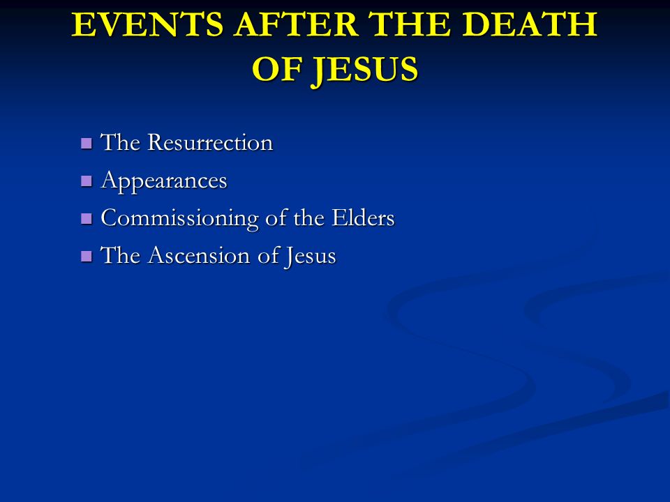 EVENTS AFTER THE DEATH OF JESUS The Resurrection The Resurrection Appearances Appearances Commissioning of the Elders Commissioning of the Elders The Ascension of Jesus The Ascension of Jesus