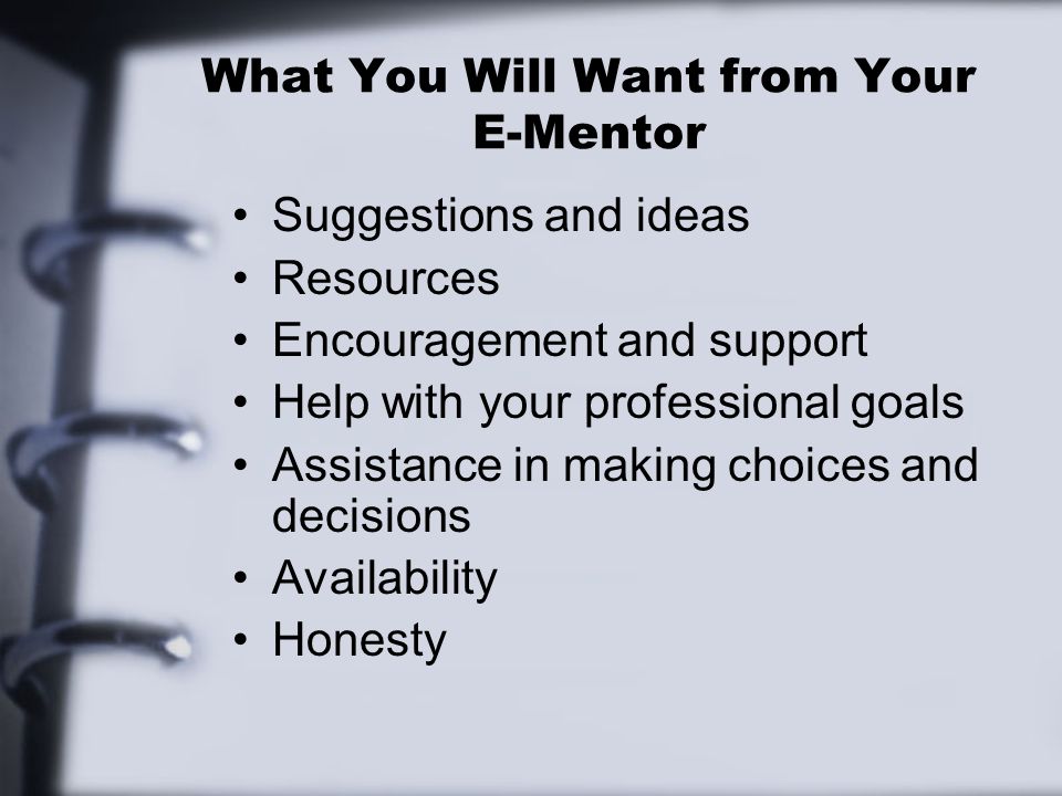 What You Will Want from Your E-Mentor Suggestions and ideas Resources Encouragement and support Help with your professional goals Assistance in making choices and decisions Availability Honesty