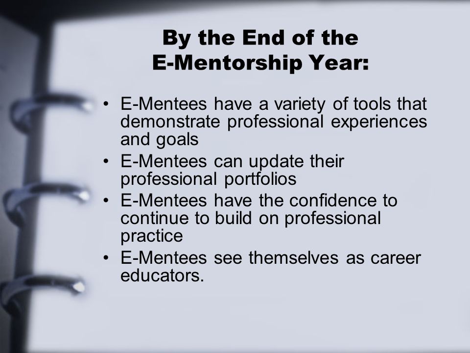 By the End of the E-Mentorship Year: E-Mentees have a variety of tools that demonstrate professional experiences and goals E-Mentees can update their professional portfolios E-Mentees have the confidence to continue to build on professional practice E-Mentees see themselves as career educators.