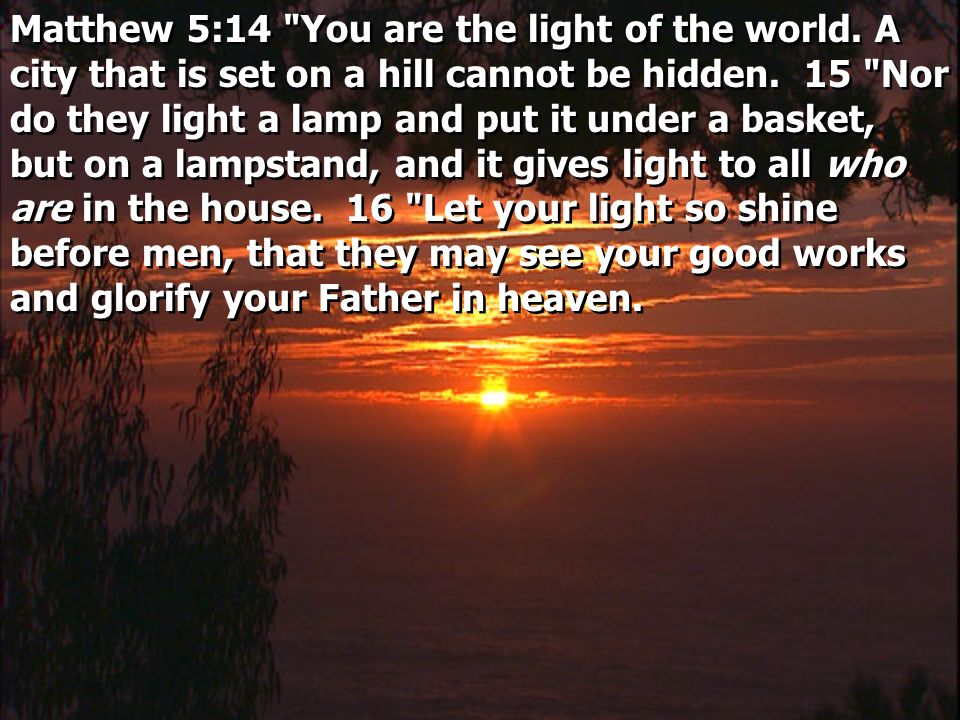 Matthew 5:14 You are the light of the world. A city that is set on a hill cannot be hidden.