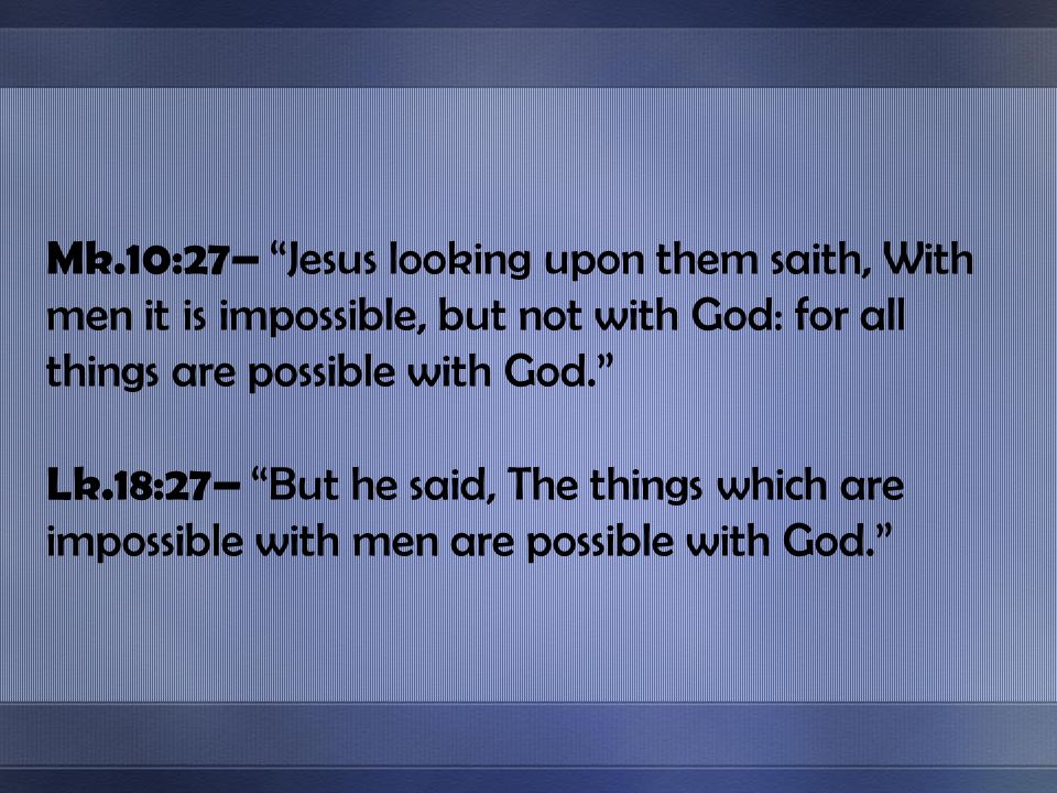Mk.10:27– Jesus looking upon them saith, With men it is impossible, but not with God: for all things are possible with God.