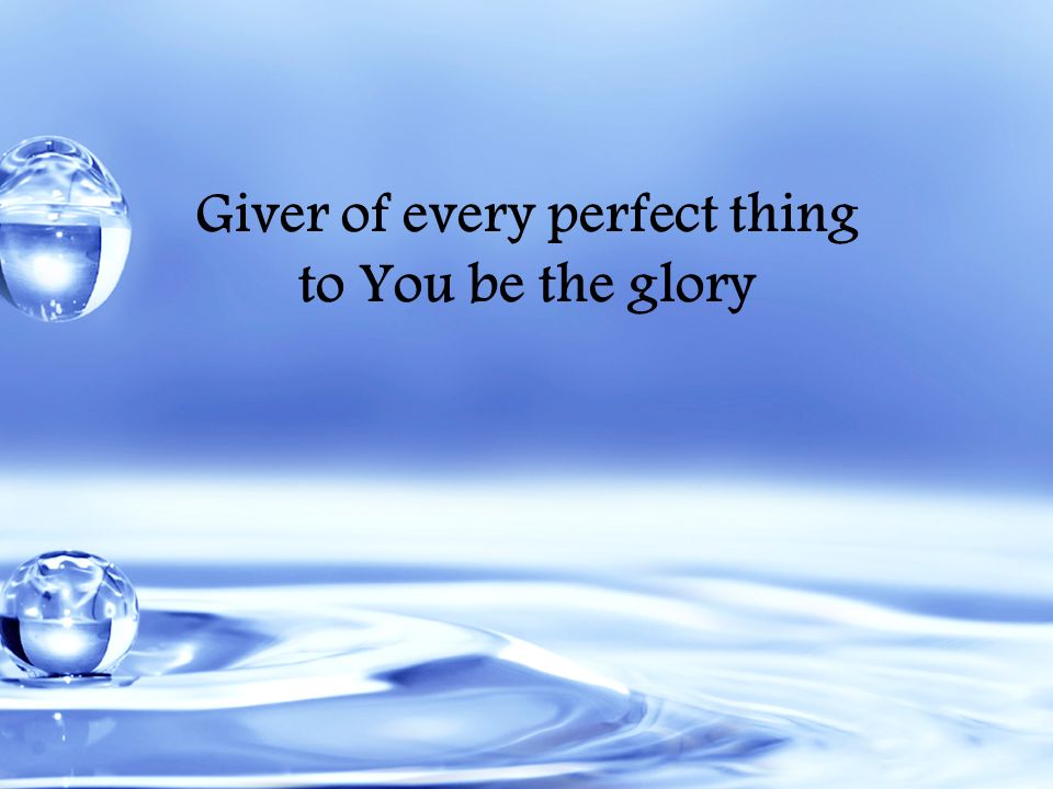 Giver of every perfect thing to You be the glory