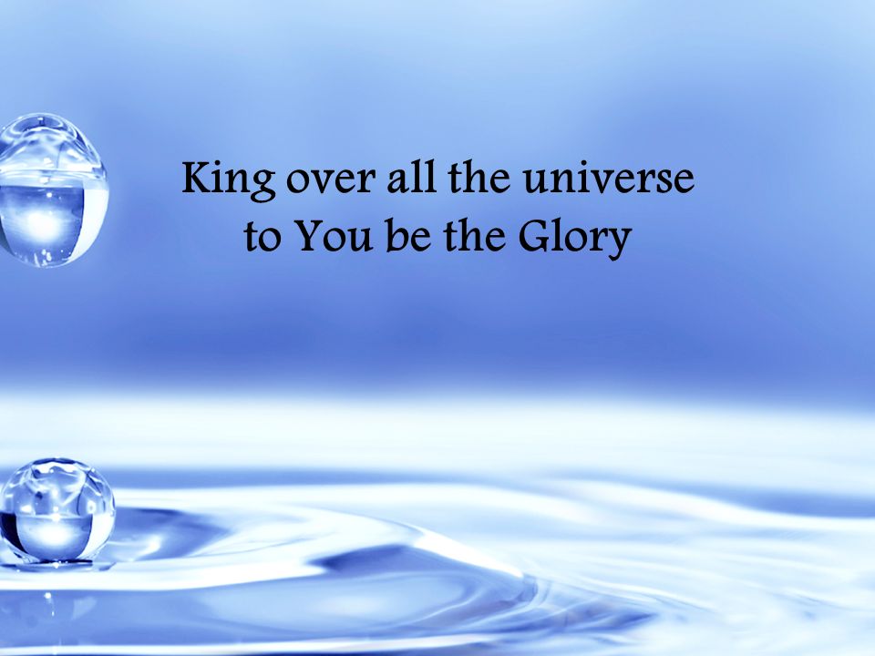 King over all the universe to You be the Glory