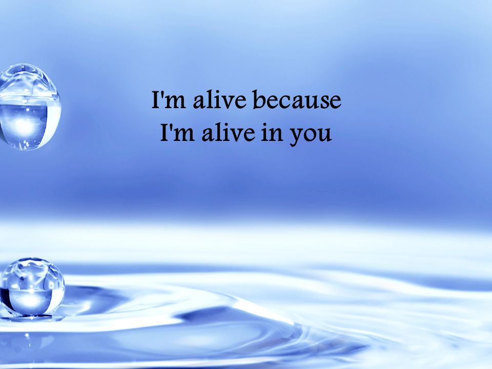 I m alive because I m alive in you