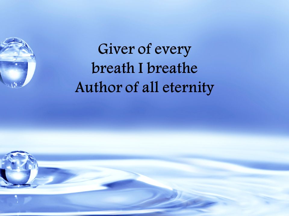 Giver of every breath I breathe Author of all eternity