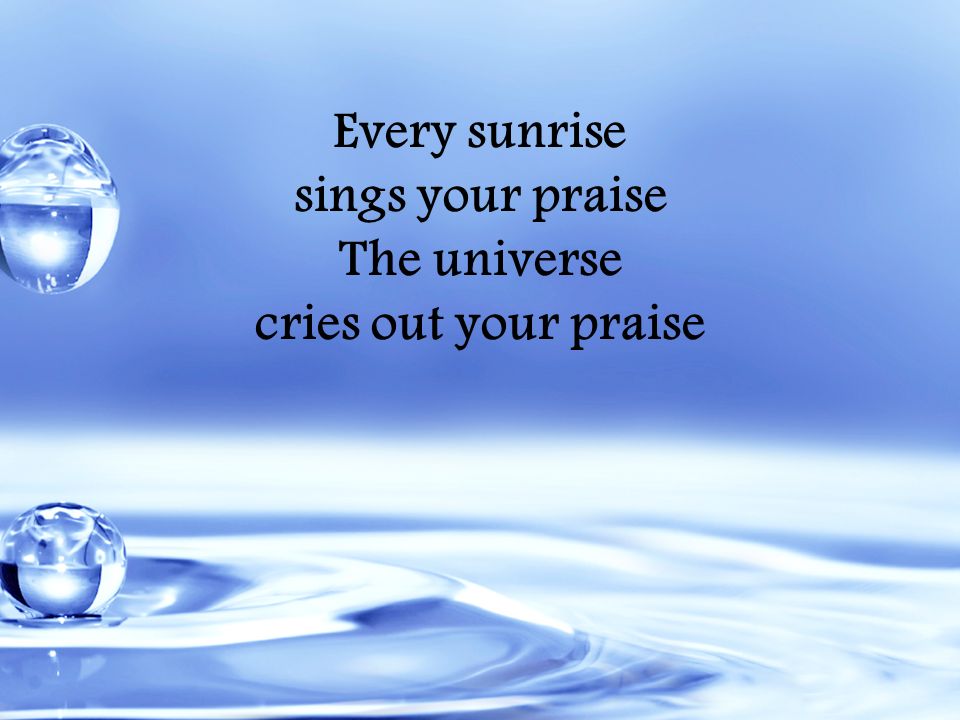 Every sunrise sings your praise The universe cries out your praise
