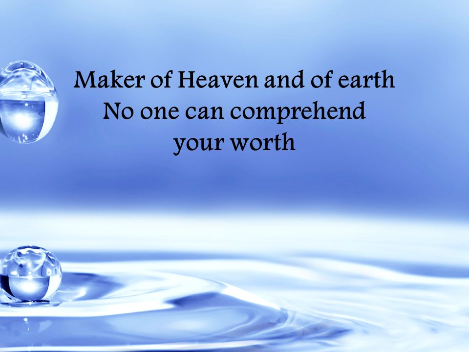 Maker of Heaven and of earth No one can comprehend your worth