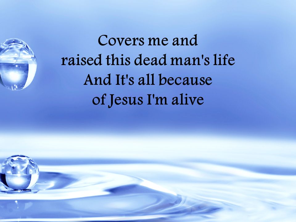 Covers me and raised this dead man s life And It s all because of Jesus I m alive