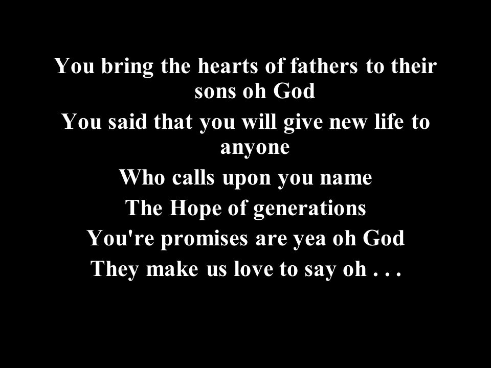 You bring the hearts of fathers to their sons oh God You said that you will give new life to anyone Who calls upon you name The Hope of generations You re promises are yea oh God They make us love to say oh...