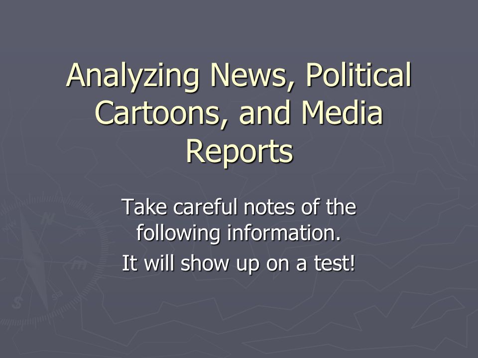 Analyzing News, Political Cartoons, and Media Reports Take careful notes of the following information.