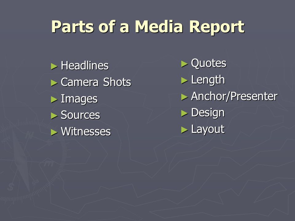 Parts of a Media Report Headlines Headlines Camera Camera Shots Images Images Sources Sources Witnesses Witnesses Quotes Length Anchor/Presenter Design Layout