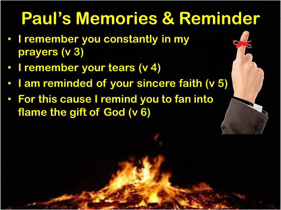 Pauls Memories & Reminder I remember you constantly in my prayers (v 3) I remember your tears (v 4) I am reminded of your sincere faith (v 5) For this cause I remind you to fan into flame the gift of God (v 6)