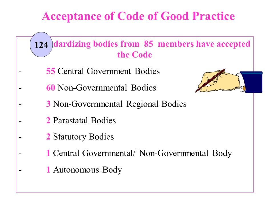 Acceptance of Code of Good Practice standardizing bodies from 85 members have accepted the Code - 55 Central Government Bodies - 60 Non-Governmental Bodies - 3 Non-Governmental Regional Bodies - 2 Parastatal Bodies -2 Statutory Bodies - 1 Central Governmental/ Non-Governmental Body - 1 Autonomous Body 124