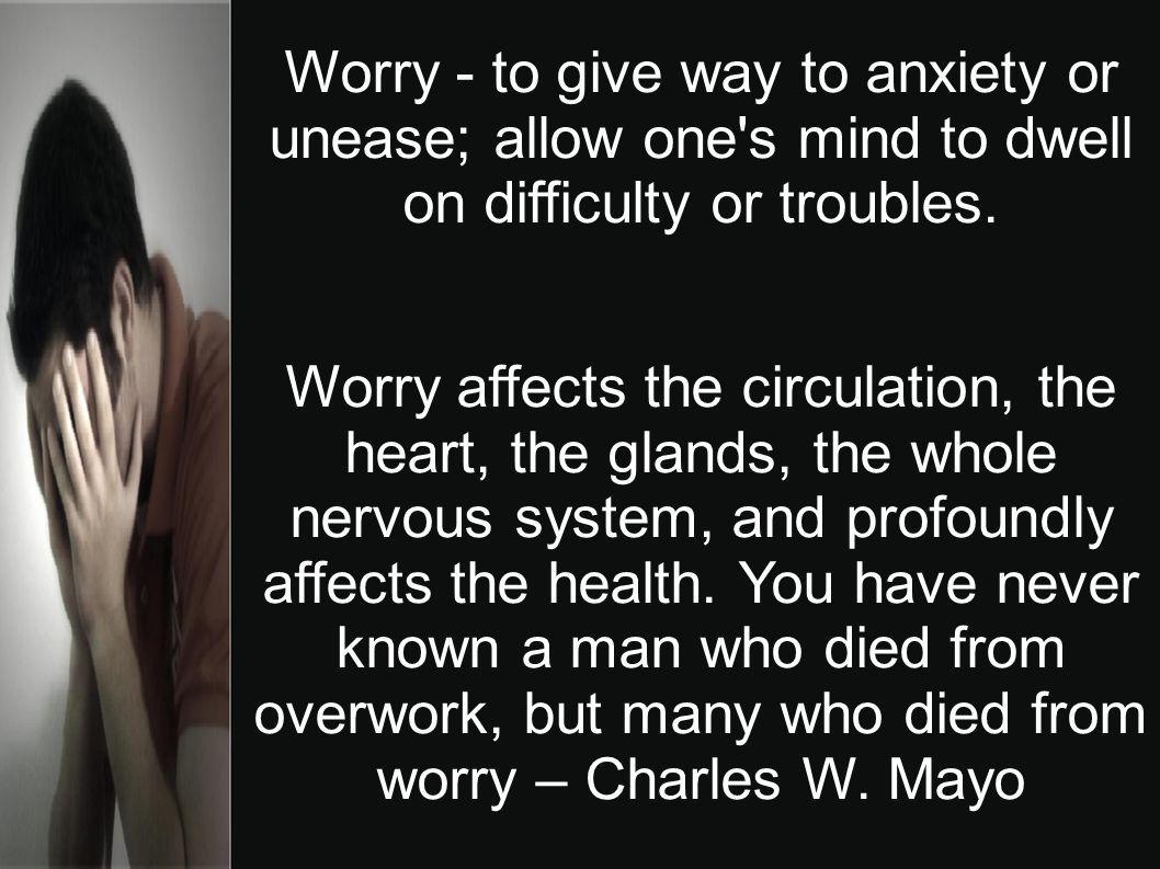 Worry - to give way to anxiety or unease; allow one s mind to dwell on difficulty or troubles.