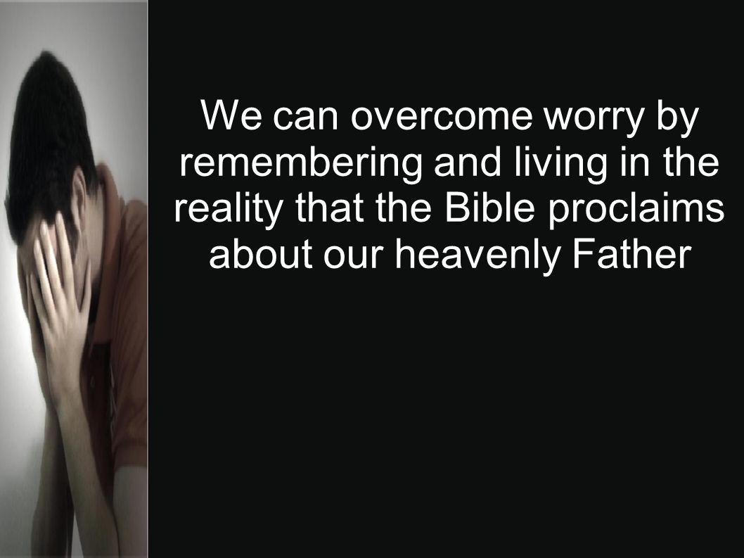 We can overcome worry by remembering and living in the reality that the Bible proclaims about our heavenly Father