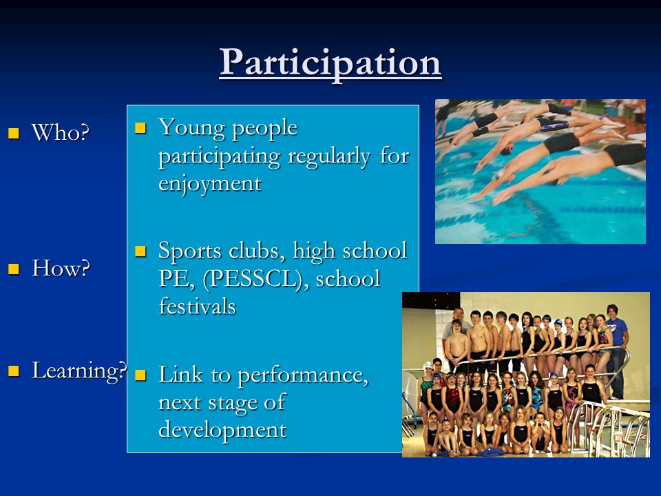 Participation Young people participating regularly for enjoyment Sports clubs, high school PE, (PESSCL), school festivals Link to performance, next stage of development Who.
