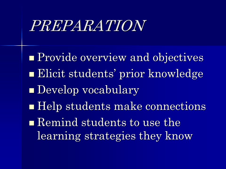 PREPARATION Provide overview and objectives Provide overview and objectives Elicit students prior knowledge Elicit students prior knowledge Develop vocabulary Develop vocabulary Help students make connections Help students make connections Remind students to use the learning strategies they know Remind students to use the learning strategies they know