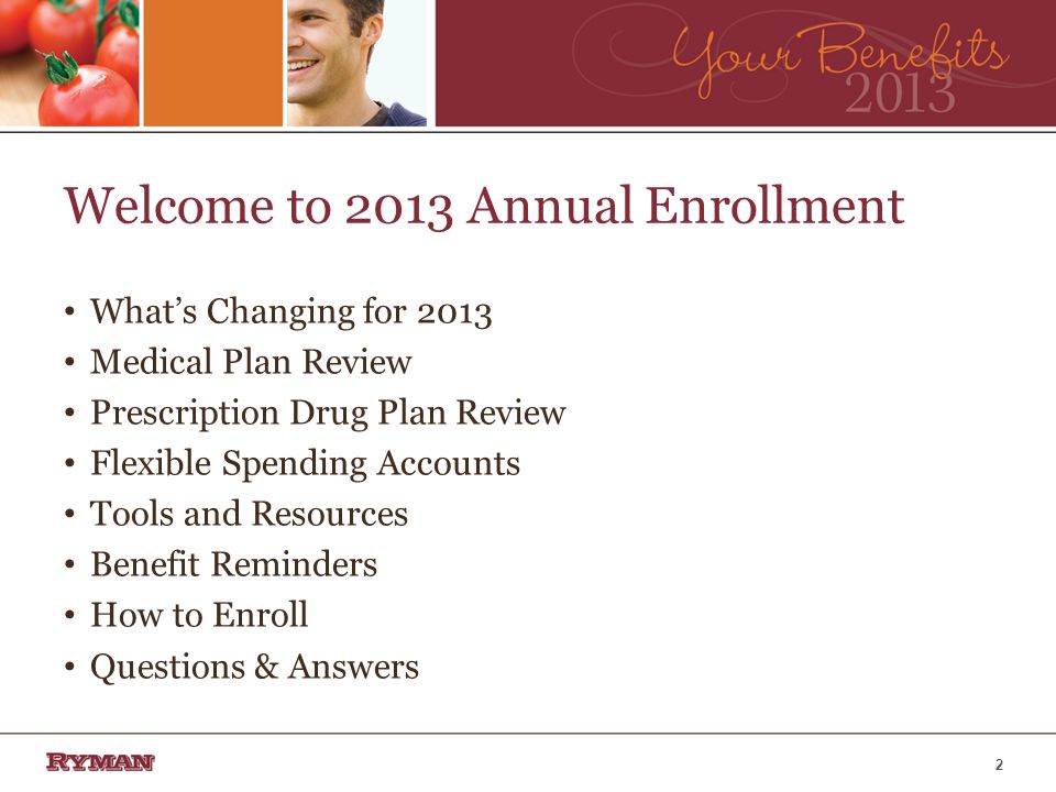 Welcome to 2013 Annual Enrollment Whats Changing for 2013 Medical Plan Review Prescription Drug Plan Review Flexible Spending Accounts Tools and Resources Benefit Reminders How to Enroll Questions & Answers 2