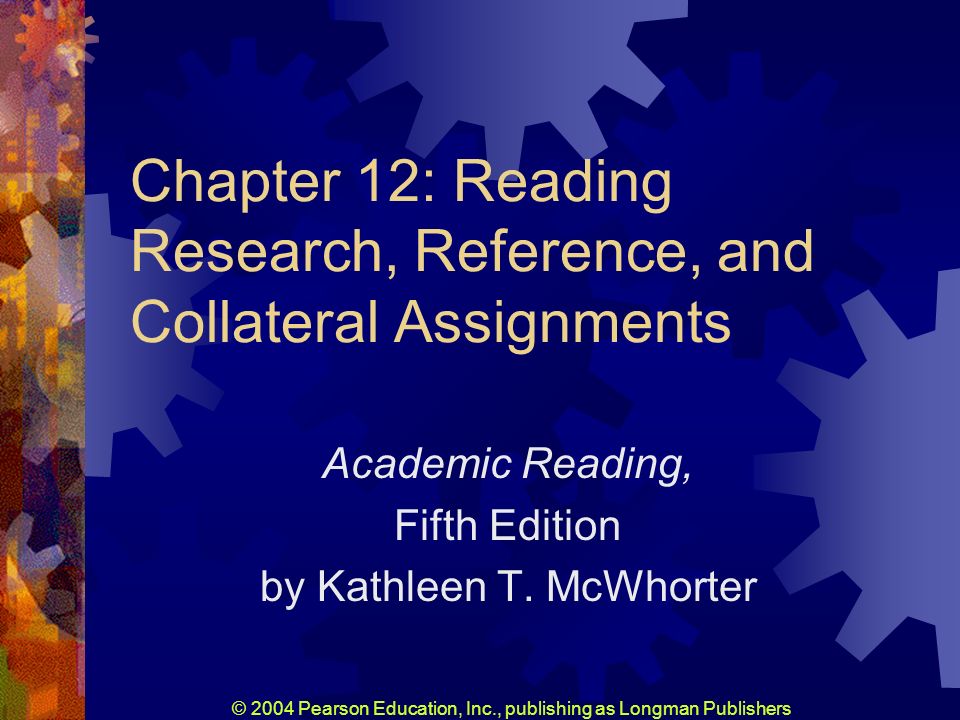 © 2004 Pearson Education, Inc., publishing as Longman Publishers Chapter 12: Reading Research, Reference, and Collateral Assignments Academic Reading, Fifth Edition by Kathleen T.