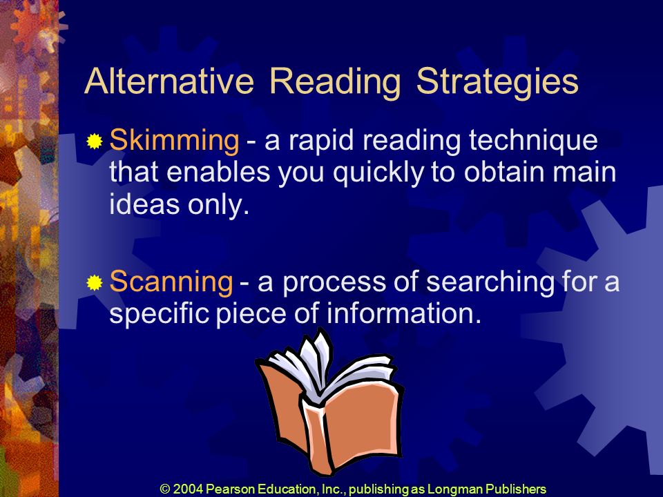 © 2004 Pearson Education, Inc., publishing as Longman Publishers Alternative Reading Strategies Skimming - a rapid reading technique that enables you quickly to obtain main ideas only.