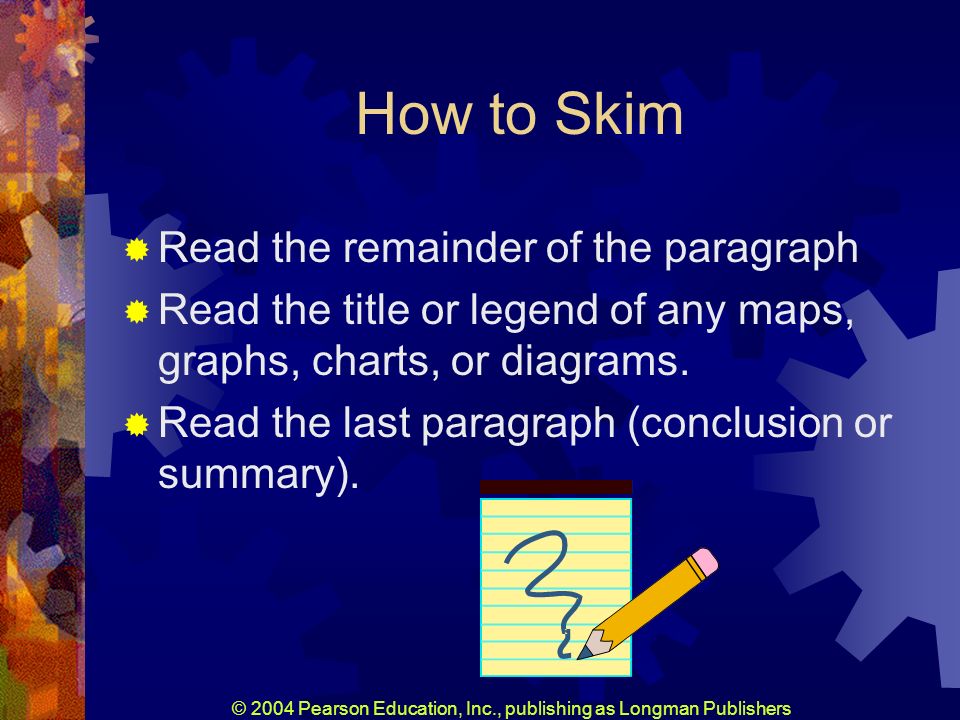 © 2004 Pearson Education, Inc., publishing as Longman Publishers How to Skim Read the remainder of the paragraph Read the title or legend of any maps, graphs, charts, or diagrams.