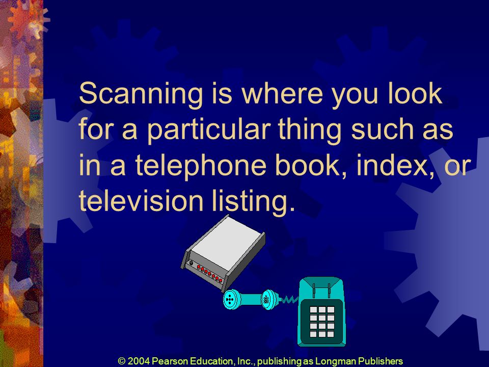 © 2004 Pearson Education, Inc., publishing as Longman Publishers Scanning is where you look for a particular thing such as in a telephone book, index, or television listing.