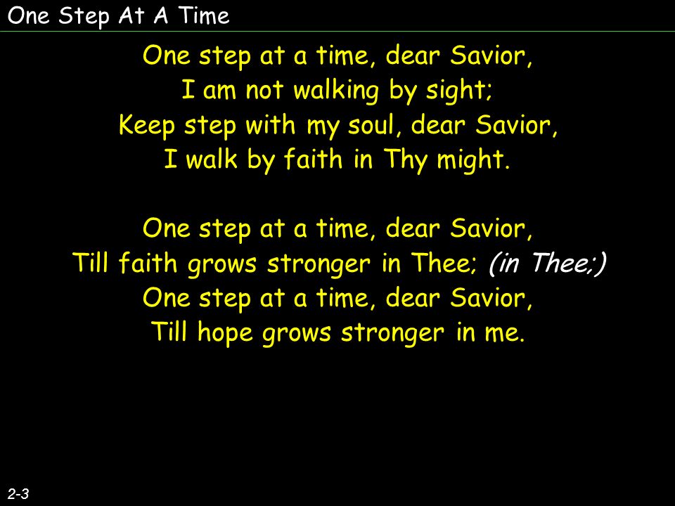 One Step At A Time 2-3 One step at a time, dear Savior, I am not walking by sight; Keep step with my soul, dear Savior, I walk by faith in Thy might.
