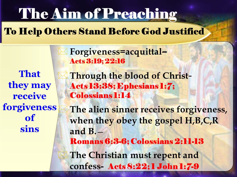 Forgiveness=acquittal – Acts 3:19; 22:16 Through the blood of Christ - Acts 13:38; Ephesians 1:7; Colossians 1:14 The alien sinner receives forgiveness, when they obey the gospel H,B,C,R and B.