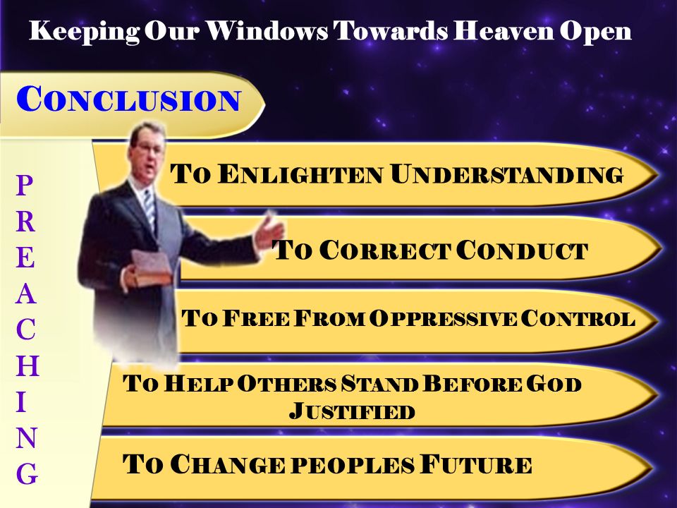Keeping Our Windows Towards Heaven Open C ONCLUSION PREACHINGPREACHING T O E NLIGHTEN U NDERSTANDING T O C ORRECT C ONDUCT T O F REE F ROM O PPRESSIVE C ONTROL T O H ELP O THERS S TAND B EFORE G OD J USTIFIED T O C HANGE PEOPLES F UTURE