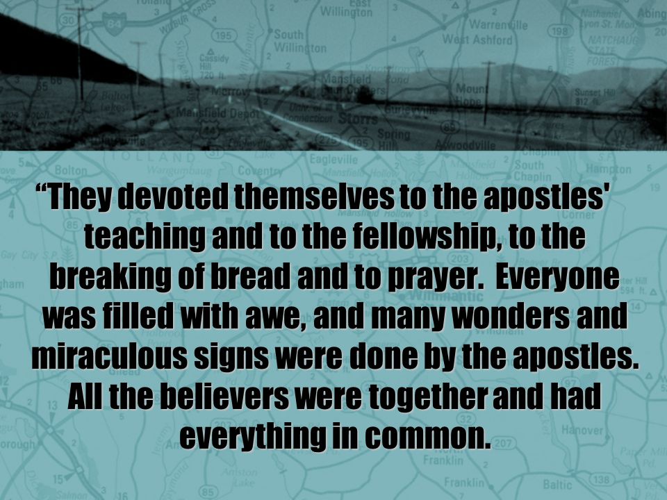 They devoted themselves to the apostles teaching and to the fellowship, to the breaking of bread and to prayer.