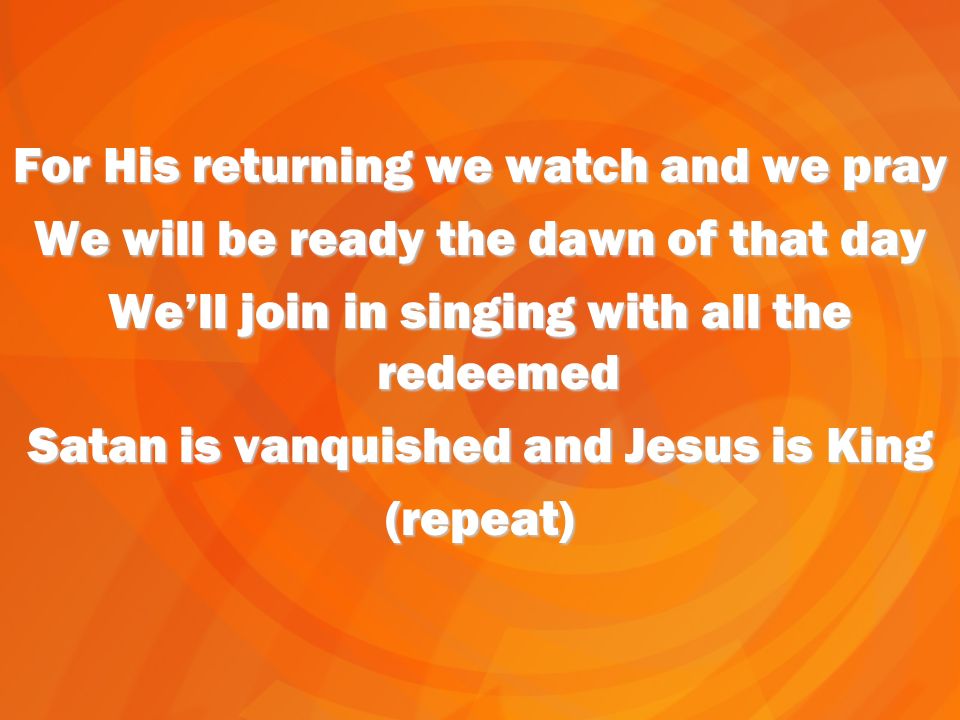 For His returning we watch and we pray We will be ready the dawn of that day Well join in singing with all the redeemed Satan is vanquished and Jesus is King (repeat)