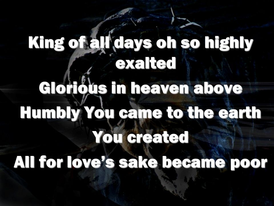 King of all days oh so highly exalted Glorious in heaven above Humbly You came to the earth You created All for loves sake became poor