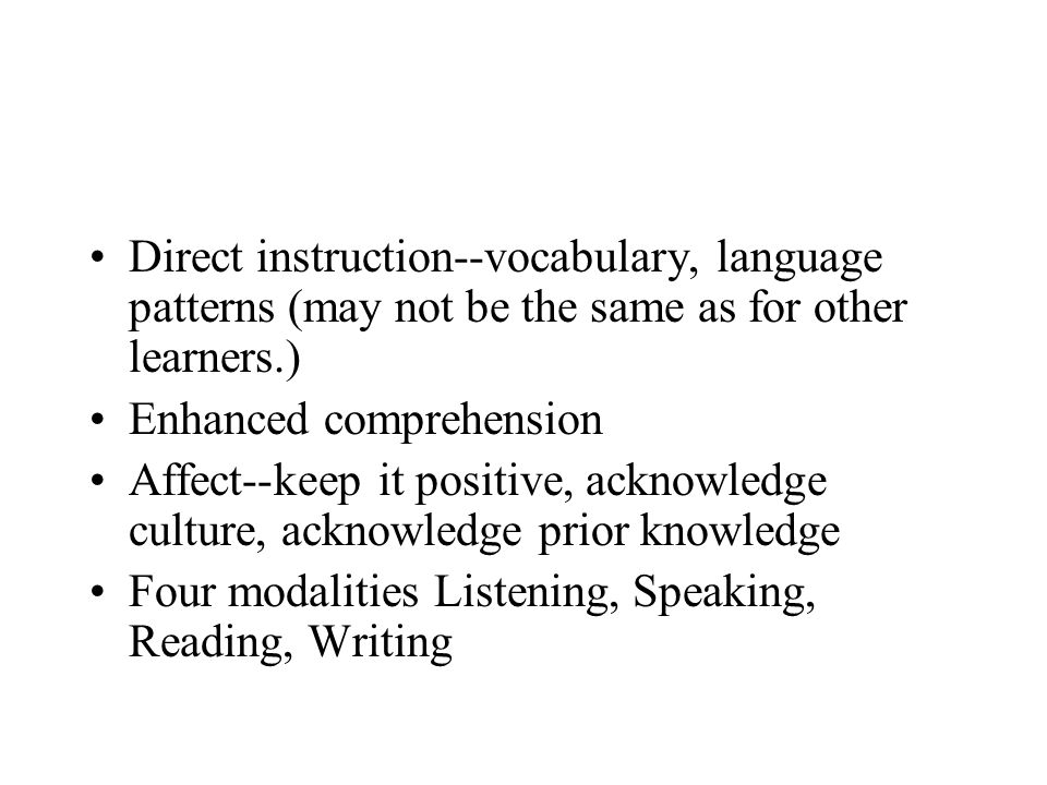 Direct instruction--vocabulary, language patterns (may not be the same as for other learners.) Enhanced comprehension Affect--keep it positive, acknowledge culture, acknowledge prior knowledge Four modalities Listening, Speaking, Reading, Writing