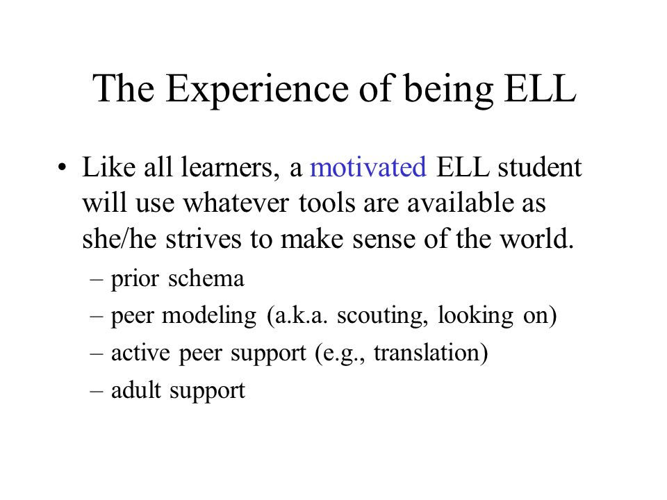 The Experience of being ELL Like all learners, a motivated ELL student will use whatever tools are available as she/he strives to make sense of the world.
