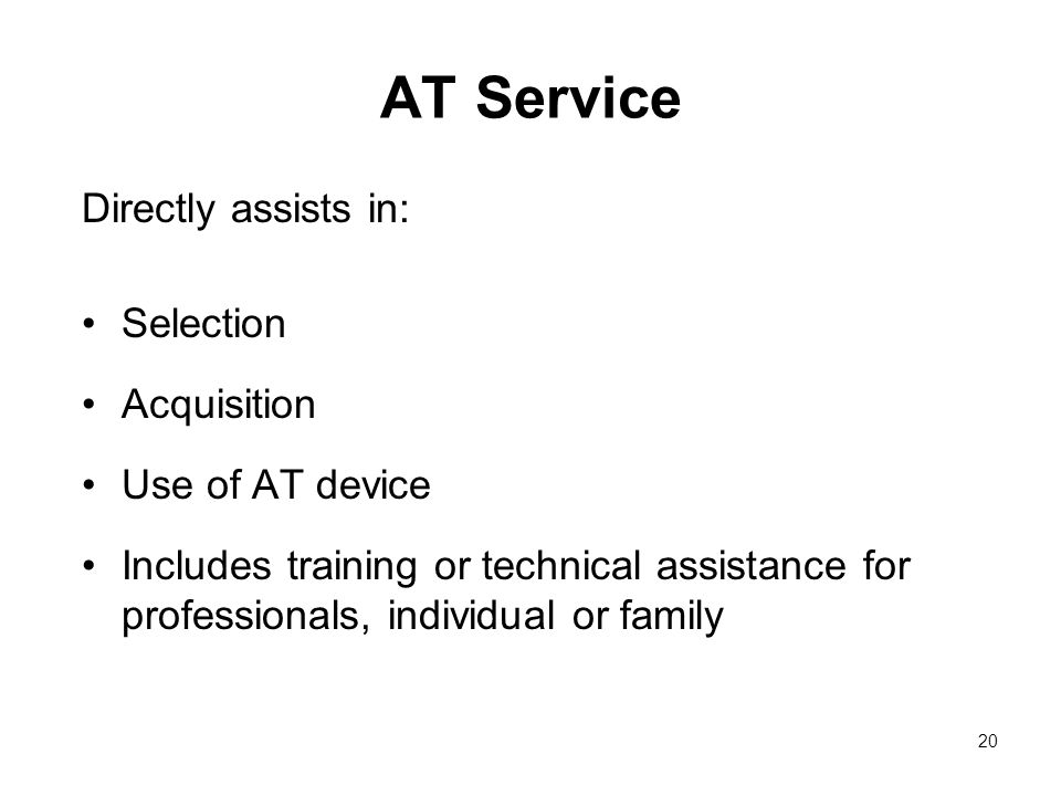 20 AT Service Directly assists in: Selection Acquisition Use of AT device Includes training or technical assistance for professionals, individual or family