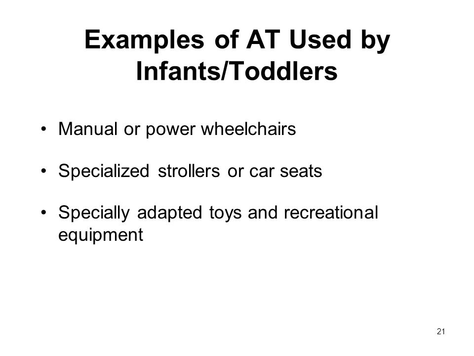 21 Examples of AT Used by Infants/Toddlers Manual or power wheelchairs Specialized strollers or car seats Specially adapted toys and recreational equipment