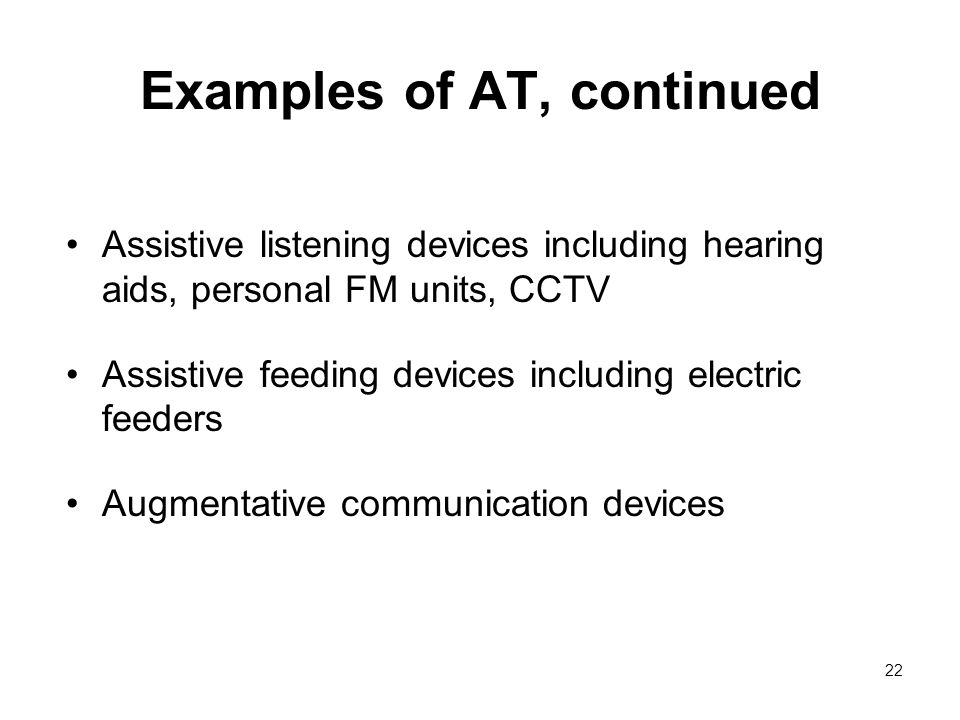 22 Examples of AT, continued Assistive listening devices including hearing aids, personal FM units, CCTV Assistive feeding devices including electric feeders Augmentative communication devices