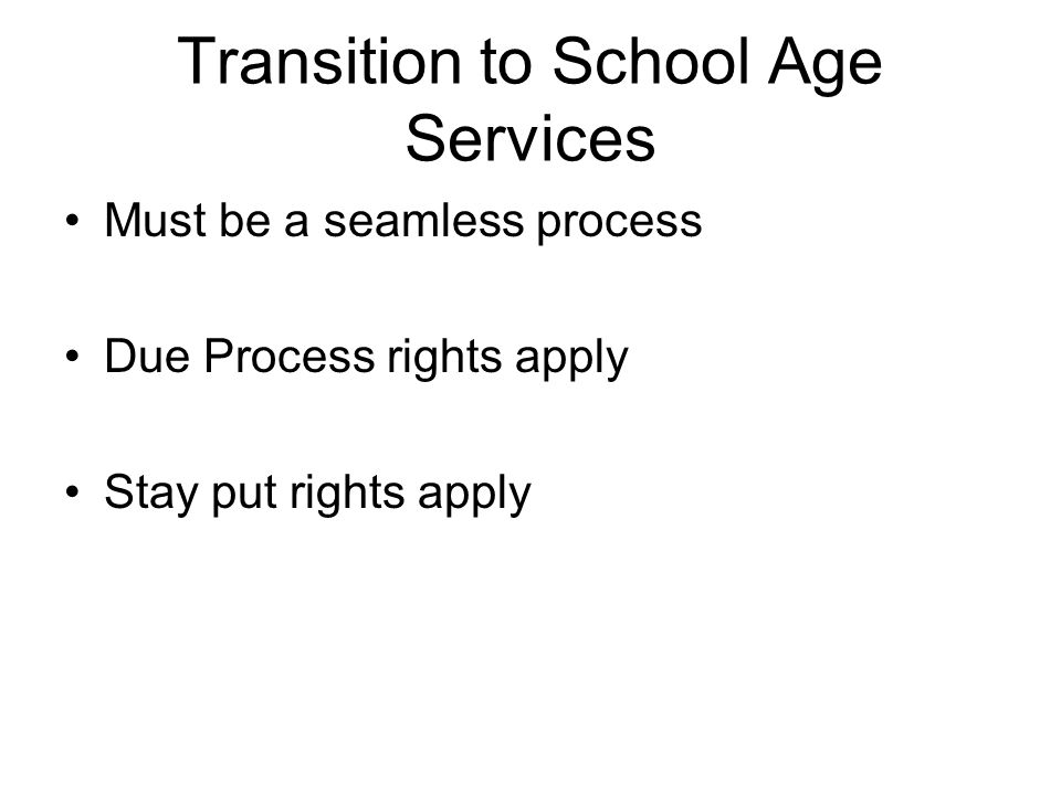 Transition to School Age Services Must be a seamless process Due Process rights apply Stay put rights apply