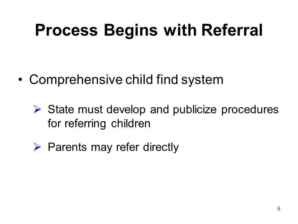 9 Process Begins with Referral Comprehensive child find system State must develop and publicize procedures for referring children Parents may refer directly