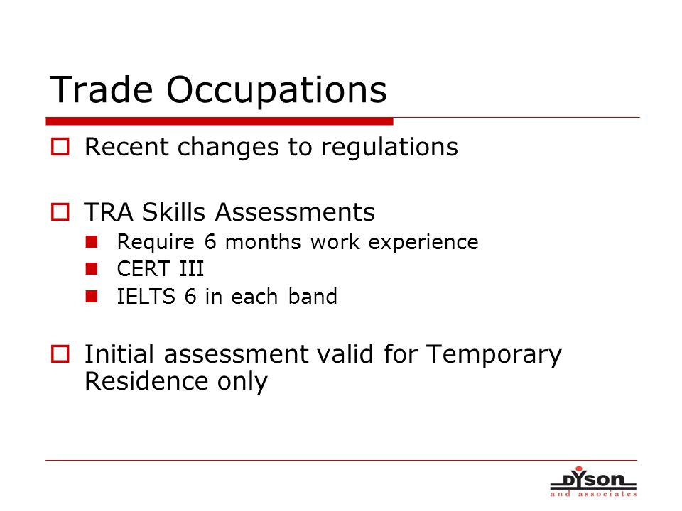 Trade Occupations Recent changes to regulations TRA Skills Assessments Require 6 months work experience CERT III IELTS 6 in each band Initial assessment valid for Temporary Residence only