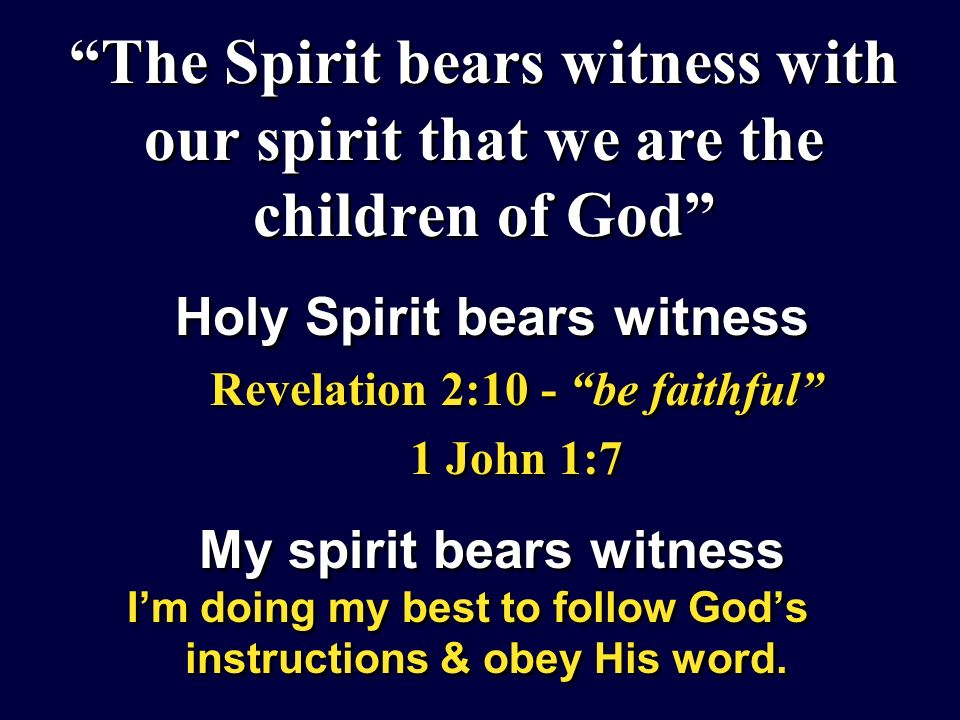 The Spirit bears witness with our spirit that we are the children of God Holy Spirit bears witness Revelation 2:10 - be faithful 1 John 1:7 My spirit bears witness Im doing my best to follow Gods instructions & obey His word.