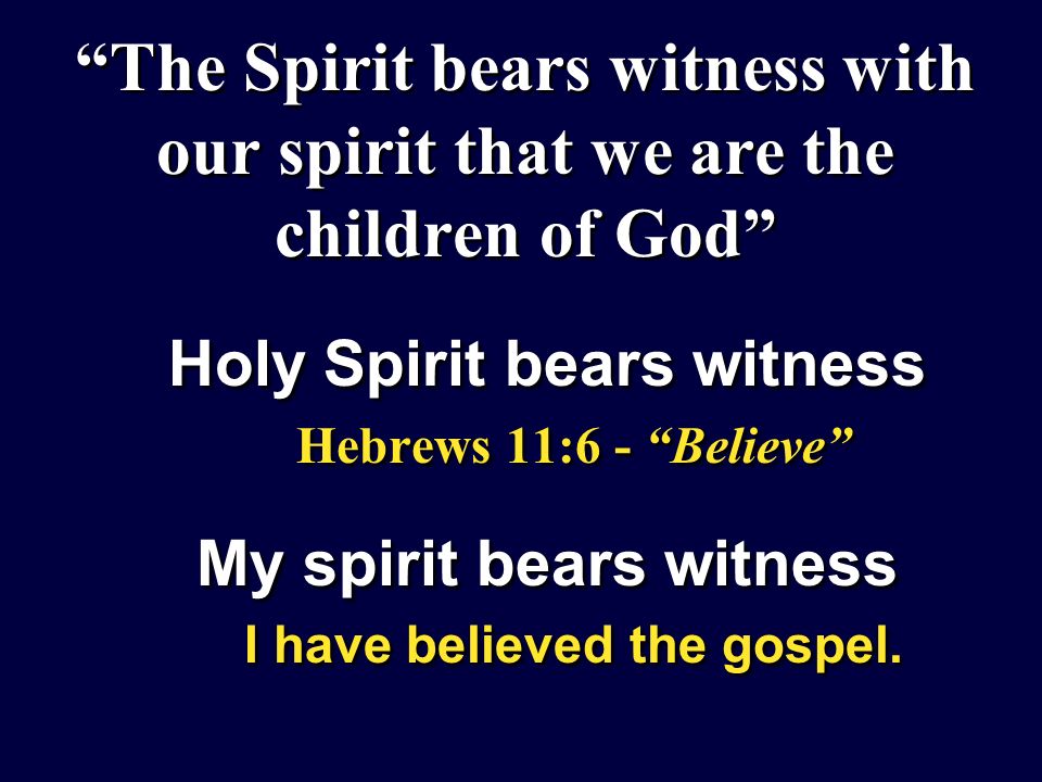 The Spirit bears witness with our spirit that we are the children of God Holy Spirit bears witness Hebrews 11:6 - Believe My spirit bears witness I have believed the gospel.